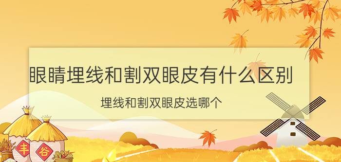 眼睛埋线和割双眼皮有什么区别 埋线和割双眼皮选哪个